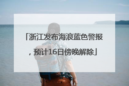 浙江发布海浪蓝色警报，预计16日傍晚解除