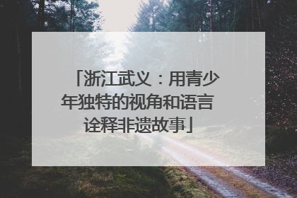浙江武义：用青少年独特的视角和语言诠释非遗故事