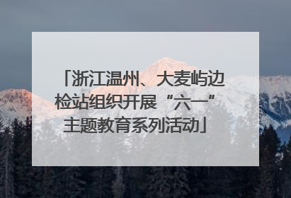浙江温州、大麦屿边检站组织开展“六一”主题教育系列活动