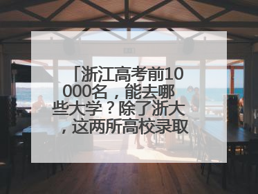 浙江高考前10000名，能去哪些大学？除了浙大，这两所高校录取人数也不少