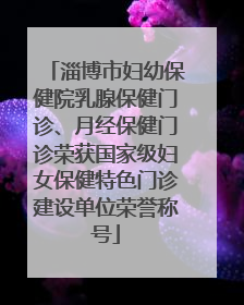 淄博市妇幼保健院乳腺保健门诊、月经保健门诊荣获国家级妇女保健特色门诊建设单位荣誉称号