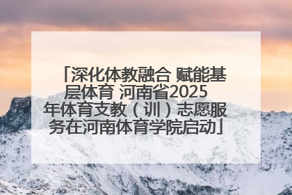 深化体教融合 赋能基层体育 河南省2025年体育支教（训）志愿服务在河南体育学院启动