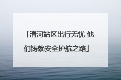 清河站区出行无忧 他们铸就安全护航之路