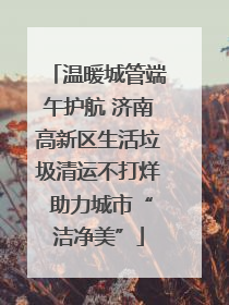 温暖城管端午护航 济南高新区生活垃圾清运不打烊 助力城市“洁净美”