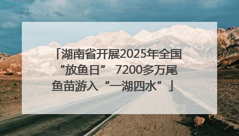 湖南省开展2025年全国“放鱼日” 7200多万尾鱼苗游入“一湖四水”