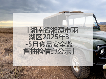 湖南省湘潭市雨湖区2025年3-5月食品安全监督抽检信息公示