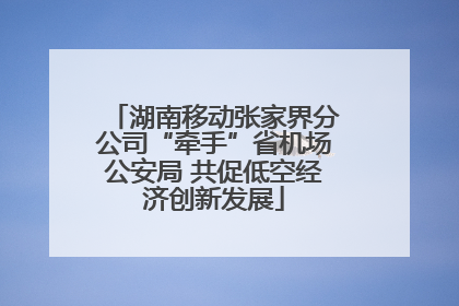 湖南移动张家界分公司“牵手”省机场公安局 共促低空经济创新发展