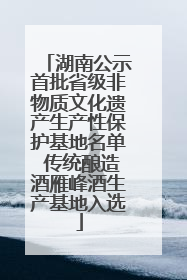 湖南公示首批省级非物质文化遗产生产性保护基地名单 传统酿造酒雁峰酒生产基地入选
