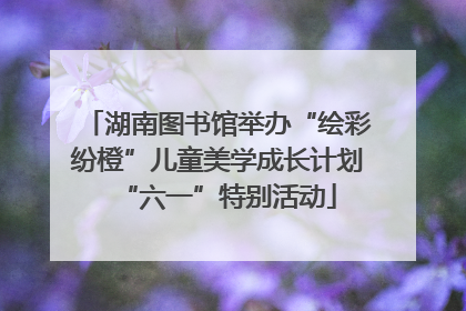 湖南图书馆举办“绘彩纷橙”儿童美学成长计划“六一”特别活动