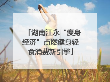 湖南江永“瘦身经济”点燃健身轻食消费新引擎