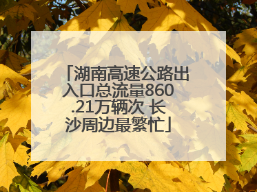 湖南高速公路出入口总流量860.21万辆次 长沙周边最繁忙