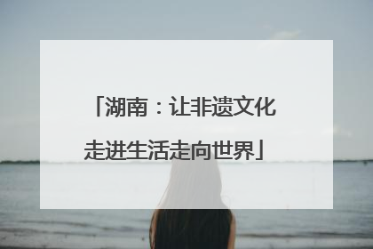 湖南：让非遗文化走进生活走向世界