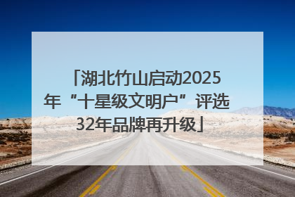 湖北竹山启动2025年“十星级文明户”评选 32年品牌再升级