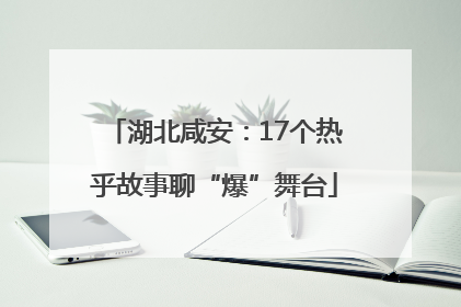 湖北咸安：17个热乎故事聊“爆”舞台