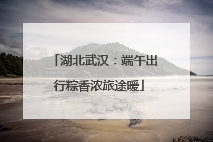 湖北武汉：端午出行粽香浓旅途暖