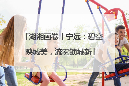 湖湘画卷丨宁远：碧空映城美，流雾锁城新