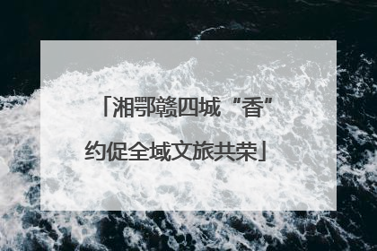 湘鄂赣四城“香”约促全域文旅共荣