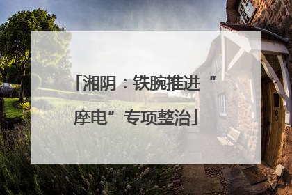 湘阴：铁腕推进“摩电”专项整治