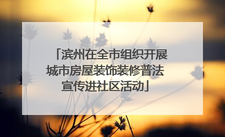 滨州在全市组织开展城市房屋装饰装修普法宣传进社区活动
