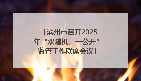 滨州市召开2025年“双随机、一公开” 监管工作联席会议