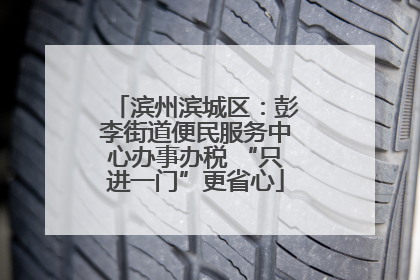 滨州滨城区：彭李街道便民服务中心办事办税 “只进一门”更省心
