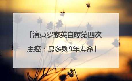 演员罗家英自曝第四次患癌：最多剩9年寿命