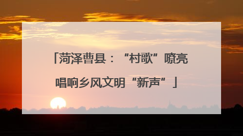 菏泽曹县：“村歌”嘹亮 唱响乡风文明“新声”