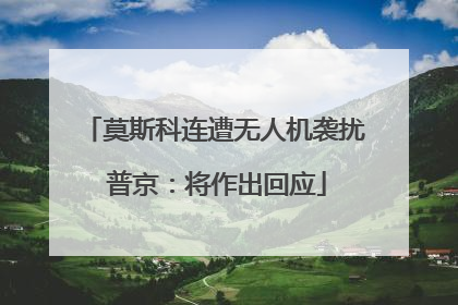 莫斯科连遭无人机袭扰 普京：将作出回应