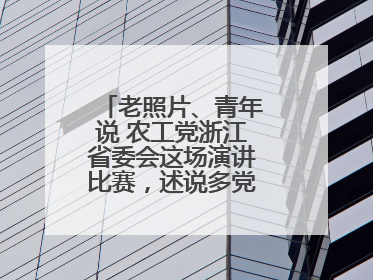 老照片、青年说 农工党浙江省委会这场演讲比赛，述说多党合作初心延续