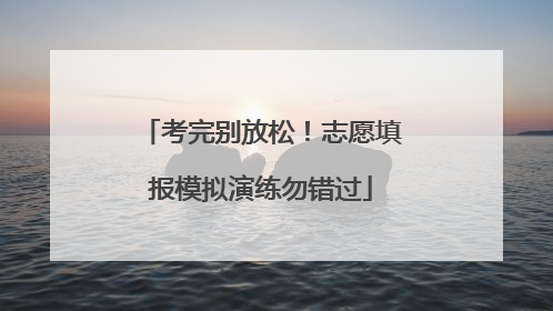 考完别放松！志愿填报模拟演练勿错过