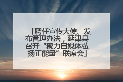聘任宣传大使、发布管理办法，延津县召开“聚力自媒体弘扬正能量”联席会