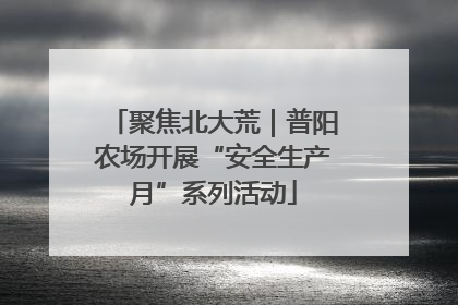 聚焦北大荒｜普阳农场开展“安全生产月”系列活动