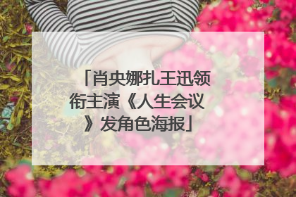 肖央娜扎王迅领衔主演《人生会议》发角色海报