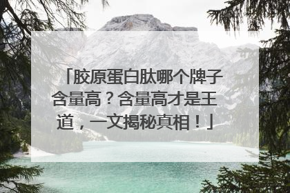 胶原蛋白肽哪个牌子含量高？含量高才是王道，一文揭秘真相！