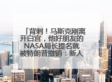 背刺！马斯克刚离开白宫，他好朋友的NASA局长提名就被特朗普撤销：新人选要在太空实现“美国优先”