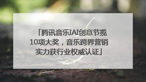 腾讯音乐IAI创意节揽10项大奖，音乐跨界营销实力获行业权威认证
