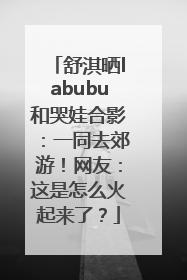 舒淇晒labubu和哭娃合影：一同去郊游！网友：这是怎么火起来了？