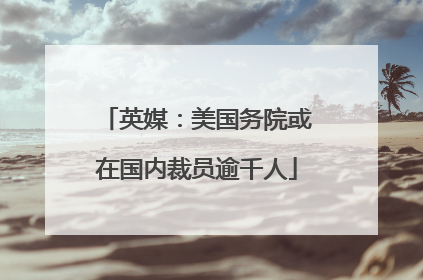英媒：美国务院或在国内裁员逾千人