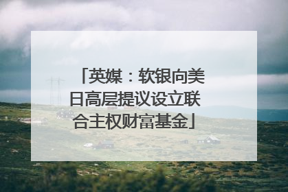 英媒：软银向美日高层提议设立联合主权财富基金