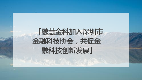 融慧金科加入深圳市金融科技协会，共促金融科技创新发展