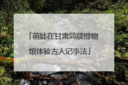 萌娃在甘肃简牍博物馆体验古人记事法