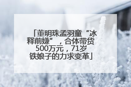 董明珠孟羽童“冰释前嫌”，合体带货500万元，71岁铁娘子的力求变革
