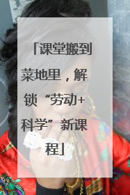 课堂搬到菜地里，解锁“劳动+科学”新课程