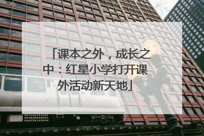 课本之外，成长之中：红星小学打开课外活动新天地
