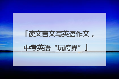 读文言文写英语作文，中考英语“玩跨界”