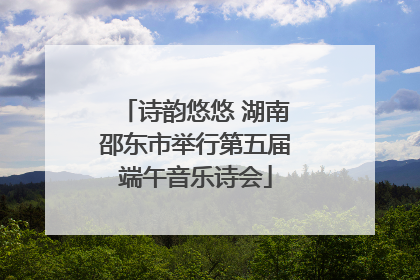 诗韵悠悠 湖南邵东市举行第五届端午音乐诗会