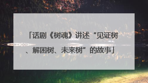 话剧《树魂》讲述“见证树、解困树、未来树”的故事