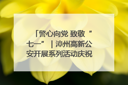 警心向党 致敬“七一”｜漳州高新公安开展系列活动庆祝建党104周年