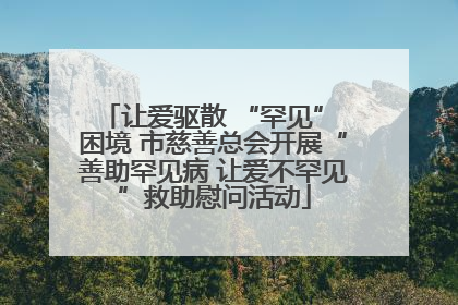 让爱驱散 “罕见” 困境 市慈善总会开展“善助罕见病 让爱不罕见”救助慰问活动