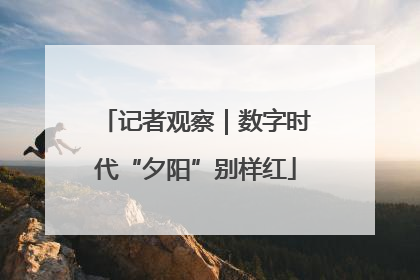 记者观察｜数字时代“夕阳”别样红